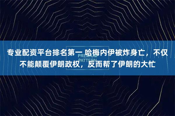 专业配资平台排名第一 哈梅内伊被炸身亡，不仅不能颠覆伊朗政权，反而帮了伊朗的大忙