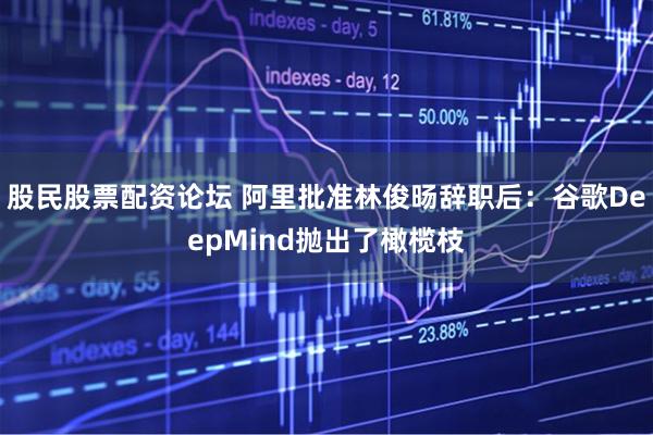 股民股票配资论坛 阿里批准林俊旸辞职后：谷歌DeepMind抛出了橄榄枝