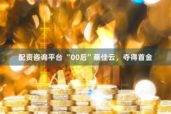 配资咨询平台 “00后”蔡佳云，夺得首金