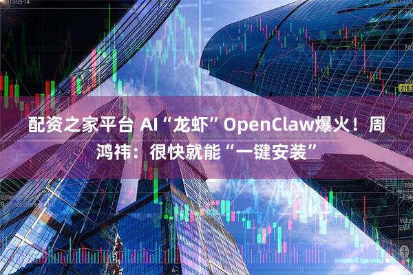 配资之家平台 AI“龙虾”OpenClaw爆火！周鸿祎：很快就能“一键安装”