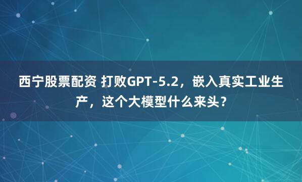 西宁股票配资 打败GPT-5.2，嵌入真实工业生产，这个大模型什么来头？