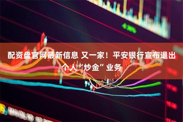 配资盘官网最新信息 又一家！平安银行宣布退出个人“炒金”业务