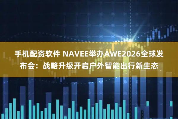 手机配资软件 NAVEE举办AWE2026全球发布会:战略升级开启户外智能出行新生态