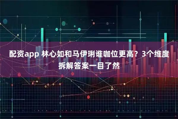 配资app 林心如和马伊琍谁咖位更高?3个维度拆解答案一目了然