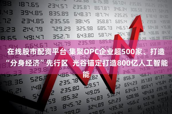 在线股市配资平台 集聚OPC企业超500家、打造“分身经济”先行区  光谷锚定打造800亿人工智能