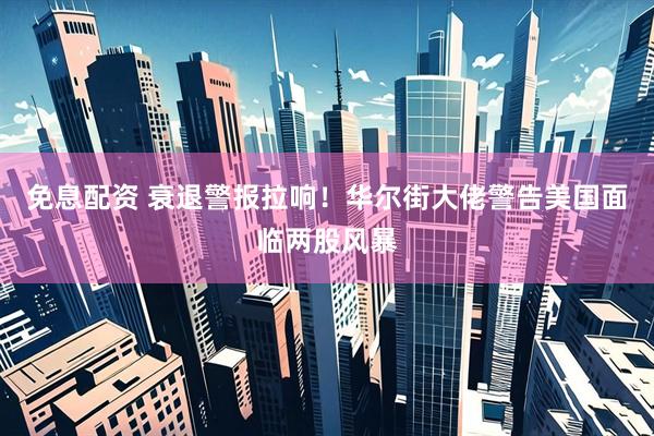 免息配资 衰退警报拉响！华尔街大佬警告美国面临两股风暴