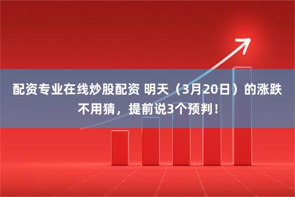 配资专业在线炒股配资 明天（3月20日）的涨跌不用猜，提前说3个预判！