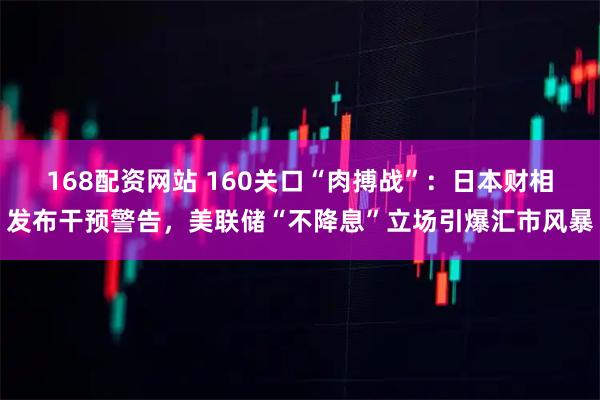 168配资网站 160关口“肉搏战”：日本财相发布干预警告，美联储“不降息”立场引爆汇市风暴
