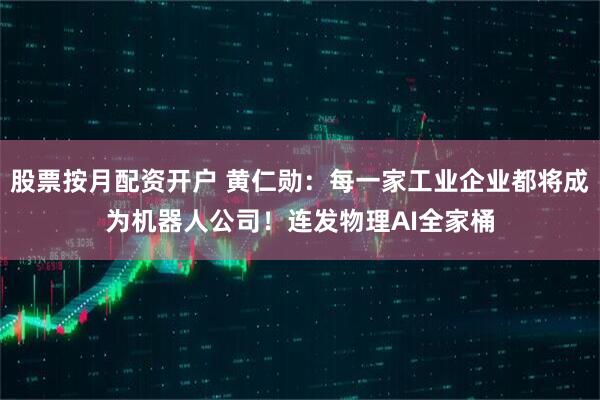 股票按月配资开户 黄仁勋:每一家工业企业都将成为机器人公司!连发物理AI全家桶