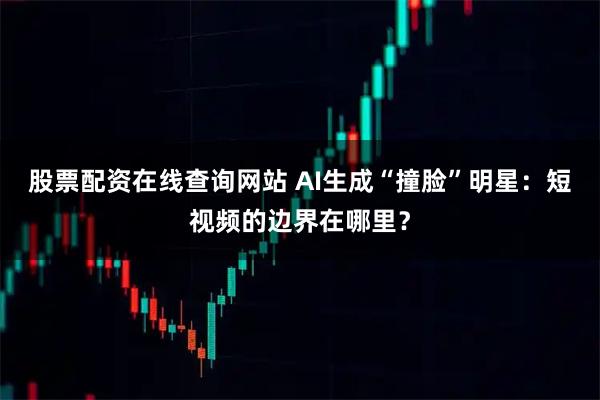股票配资在线查询网站 AI生成“撞脸”明星:短视频的边界在哪里?