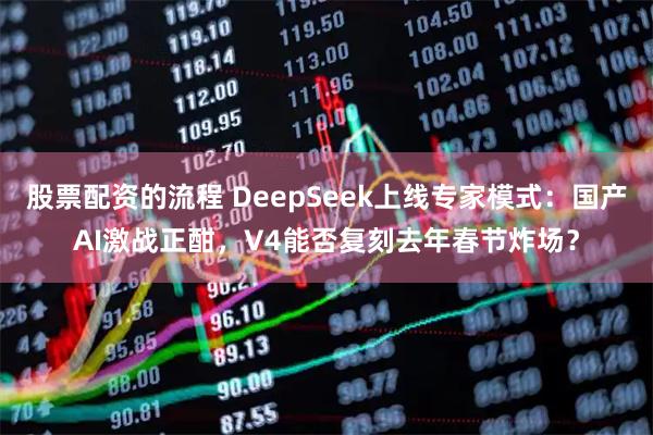 股票配资的流程 DeepSeek上线专家模式:国产AI激战正酣,V4能否复刻去年春节炸场?