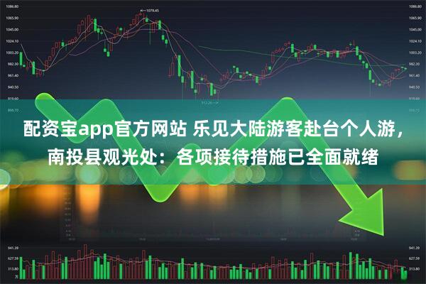 配资宝app官方网站 乐见大陆游客赴台个人游，南投县观光处：各项接待措施已全面就绪
