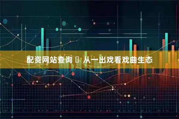 配资网站查询 ​从一出戏看戏曲生态