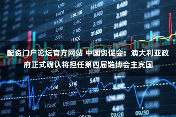 配资门户论坛官方网站 中国贸促会：澳大利亚政府正式确认将担任第四届链博会主宾国