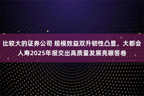 比较大的证券公司 规模效益双升韧性凸显，大都会人寿2025年报交出高质量发展亮眼答卷
