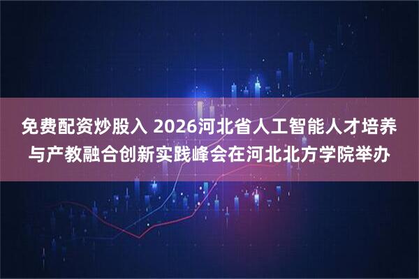 免费配资炒股入 2026河北省人工智能人才培养与产教融合创新实践峰会在河北北方学院举办
