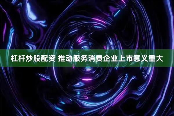 杠杆炒股配资 推动服务消费企业上市意义重大