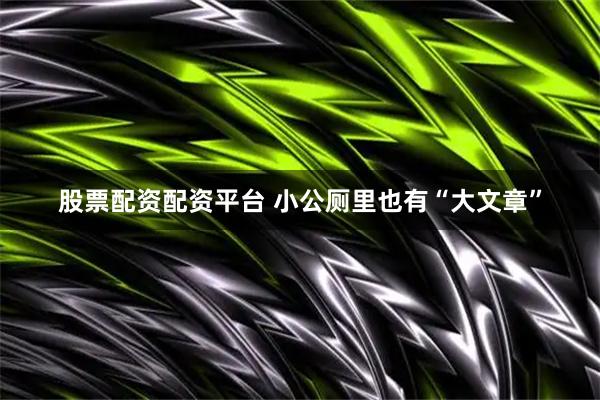 股票配资配资平台 小公厕里也有“大文章”