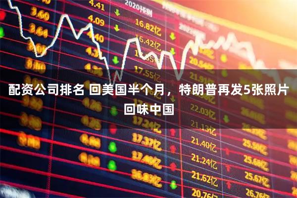 配资公司排名 回美国半个月，特朗普再发5张照片回味中国