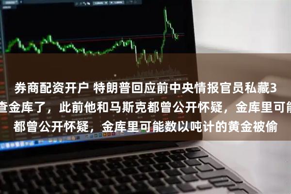 券商配资开户 特朗普回应前中央情报官员私藏303根金条：是时候审查金库了，此前他和马斯克都曾公开怀疑，金库里可能数以吨计的黄金被偷