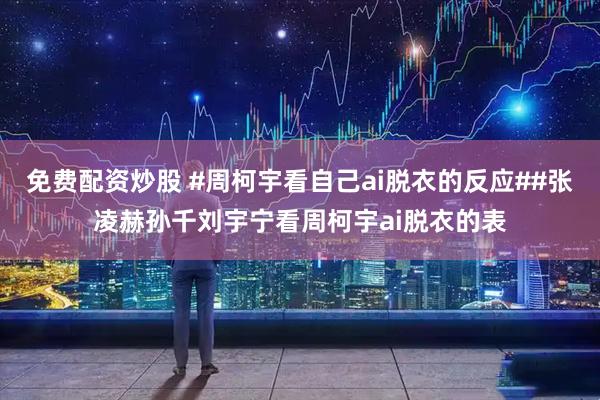 免费配资炒股 #周柯宇看自己ai脱衣的反应##张凌赫孙千刘宇宁看周柯宇ai脱衣的表