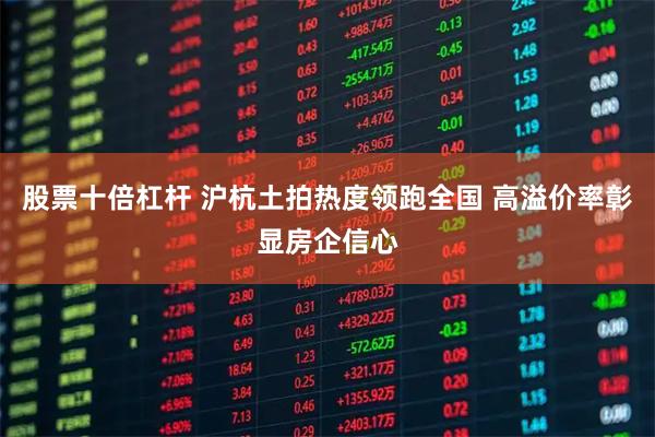 股票十倍杠杆 沪杭土拍热度领跑全国 高溢价率彰显房企信心
