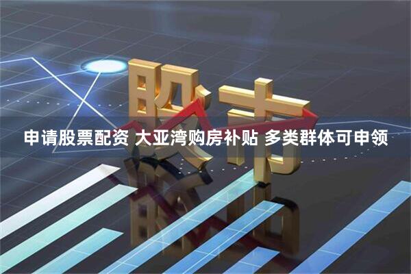 申请股票配资 大亚湾购房补贴 多类群体可申领