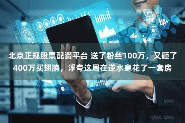 北京正规股票配资平台 送了粉丝100万,又砸了400万买翅膀,浮夸这周在逆水寒花了一套房