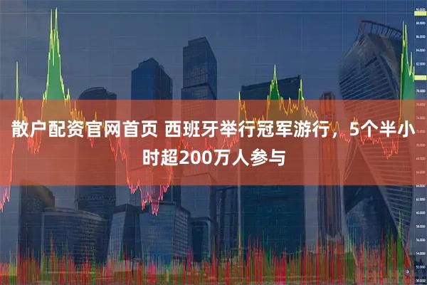 散户配资官网首页 西班牙举行冠军游行，5个半小时超200万人参与
