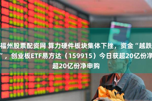 福州股票配资网 算力硬件板块集体下挫，资金“越跌越买”，创业板ETF易方达（159915）今日获超20亿份净申购