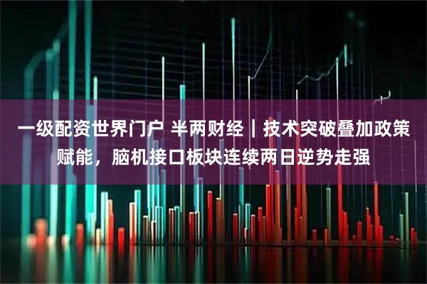 一级配资世界门户 半两财经｜技术突破叠加政策赋能，脑机接口板块连续两日逆势走强