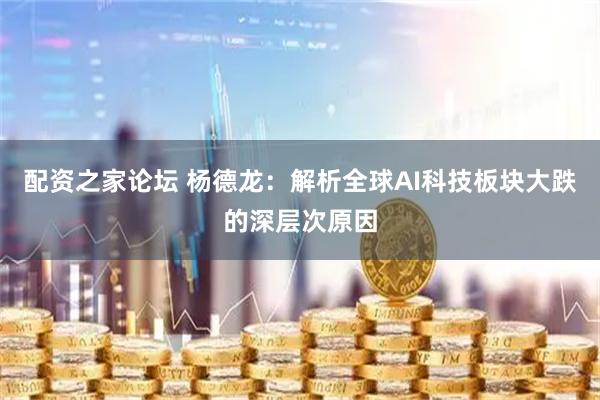 配资之家论坛 杨德龙：解析全球AI科技板块大跌的深层次原因